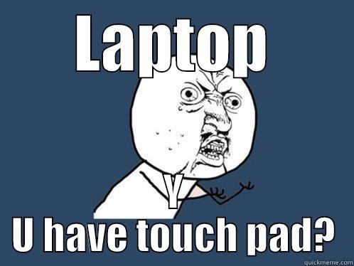 LAPTOP Y U HAVE TOUCH PAD? Y U No