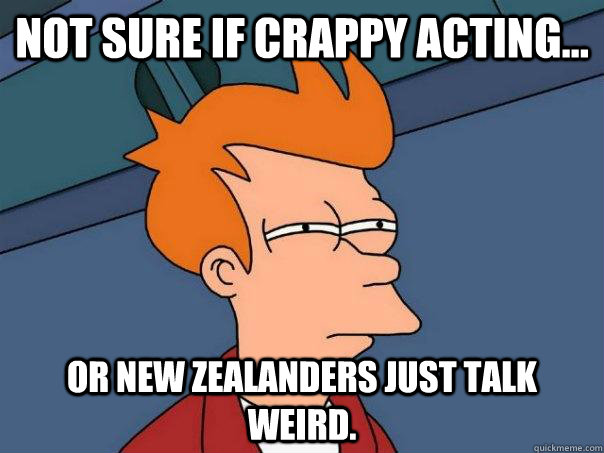 Not sure if crappy acting... Or new zealanders just talk weird.  Futurama Fry