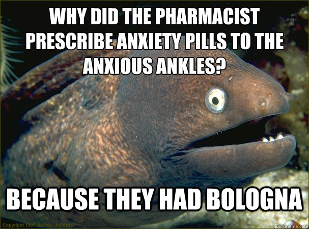 why did the pharmacist prescribe anxiety pills to the anxious ankles? because they had bologna  - why did the pharmacist prescribe anxiety pills to the anxious ankles? because they had bologna   Bad Joke Eel