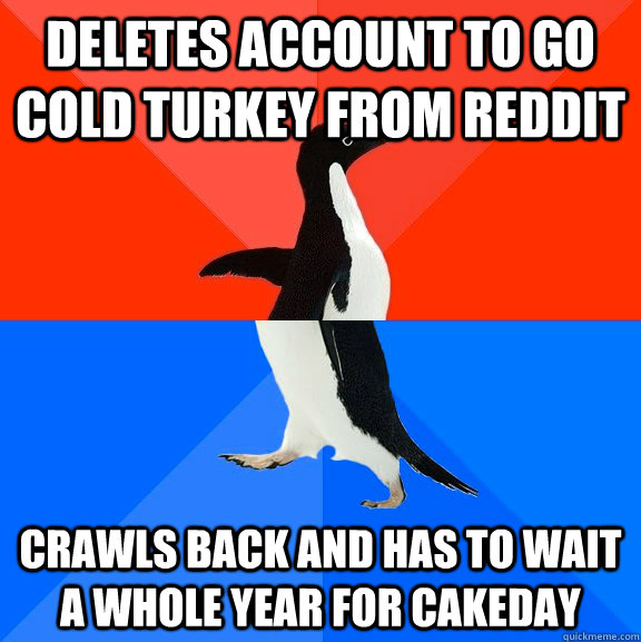 deletes account to go cold turkey from reddit crawls back and has to wait a whole year for cakeday  - deletes account to go cold turkey from reddit crawls back and has to wait a whole year for cakeday   Socially Awesome Awkward Penguin