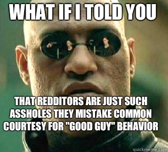 what if i told you That redditors are just such assholes they mistake common courtesy for 