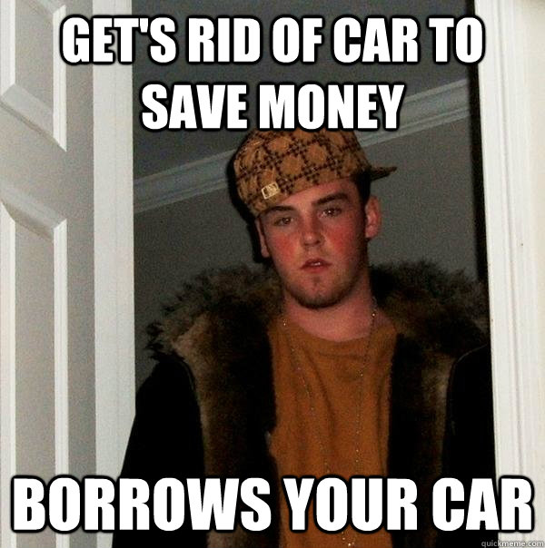 Get's rid of car to save money Borrows your car  Scumbag Steve