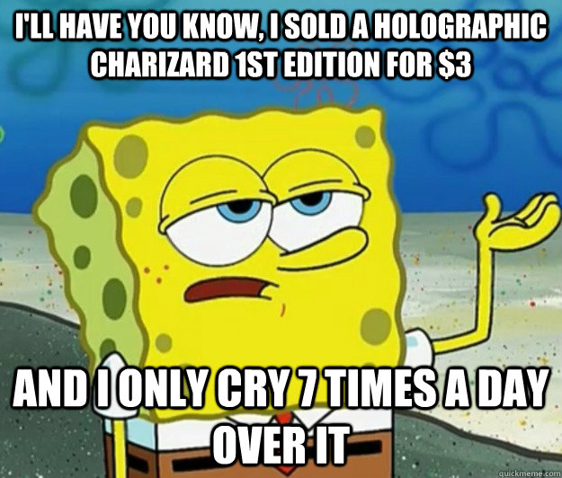 I'll have you know, I sold a holographic charizard 1st edition for $3 And I only cry 7 times a day over it  Tough Spongebob