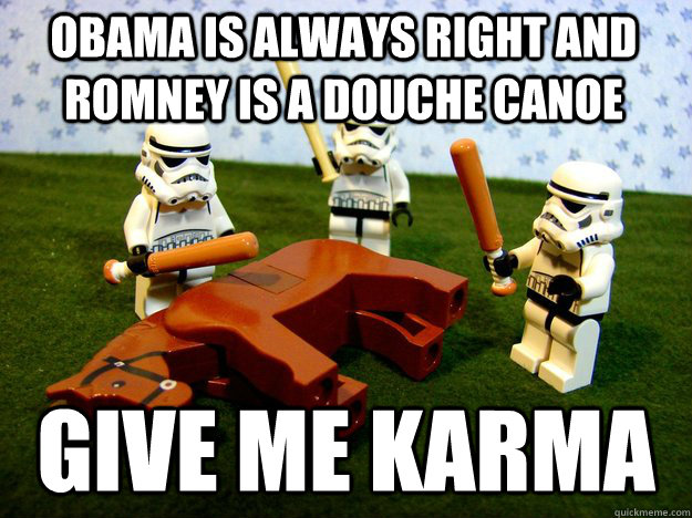 Obama is always right and Romney is a douche canoe Give me karma  