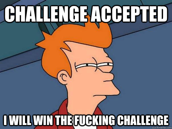 CHALLENGE ACCEPTED I will win the fucking challenge  Futurama Fry