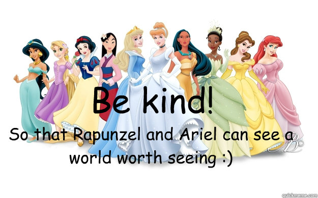 Be kind! So that Rapunzel and Ariel can see a world worth seeing :)  disney princesses