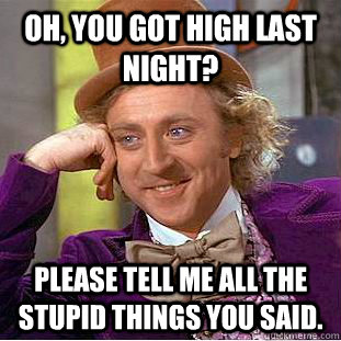 Oh, you got high last night? Please tell me all the stupid things you said.  Condescending Wonka