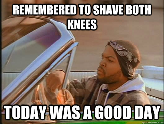 remembered to shave both knees Today was a good day  today was a good day