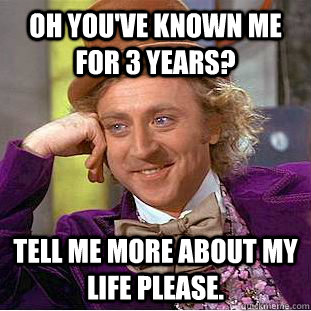 Oh you've known me for 3 years? Tell me more about my life please.  Condescending Wonka