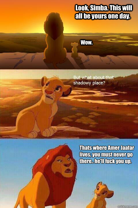 Look, Simba. This will all be yours one day. Wow. Thats where Amer Jaafar lives, you must never go there.. he'll fuck you up.  Lion King Shadowy Place