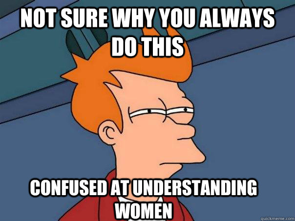 Not sure why you always do this Confused at understanding women  Futurama Fry