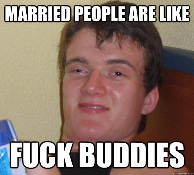 MARRIED PEOPLE ARE LIKE FUCK BUDDIES  10 Guy