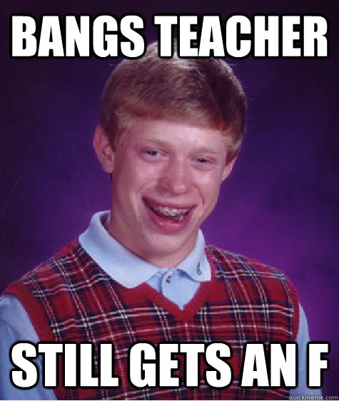 Bangs Teacher Still gets an F  Bad Luck Brian