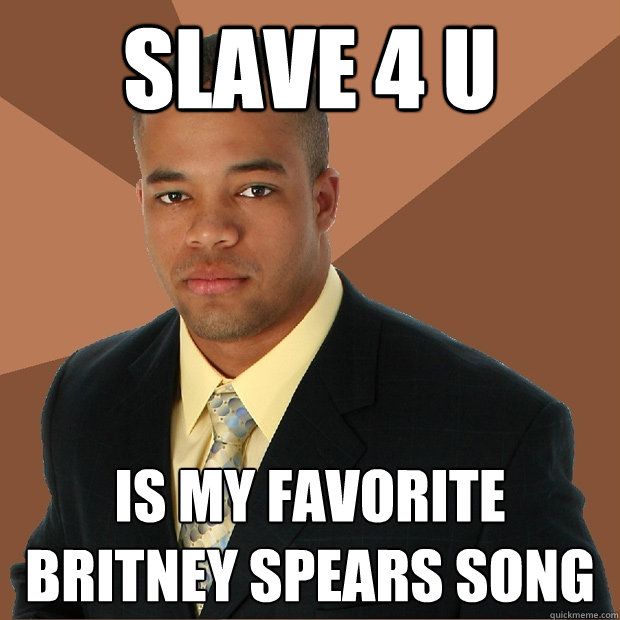 Slave 4 u is my favorite britney spears song - Slave 4 u is my favorite britney spears song  Successful Black Man