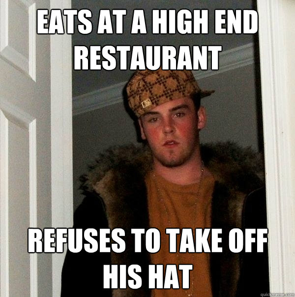 Eats at a high end restaurant refuses to take off his hat - Eats at a high end restaurant refuses to take off his hat  Scumbag Steve