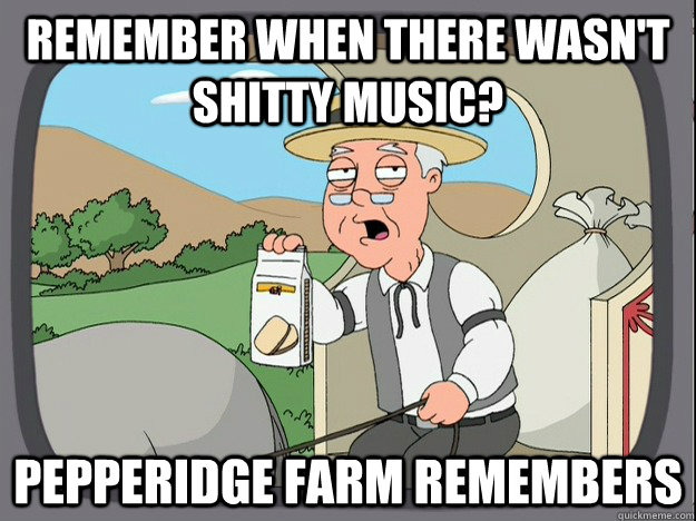 Remember when there wasn't shitty music? Pepperidge farm remembers  Pepperidge Farm Remembers