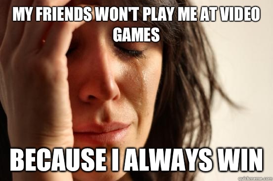 My friends won't play me at video games because I always win - My friends won't play me at video games because I always win  First World Problems