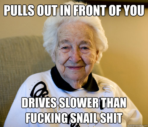 Pulls out in front of you
 Drives slower than fucking snail shit  Scumbag Grandma