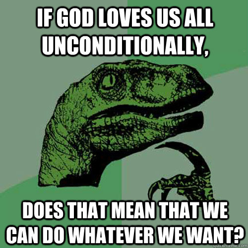 If God loves us all unconditionally, does that mean that we can do whatever we want?  Philosoraptor