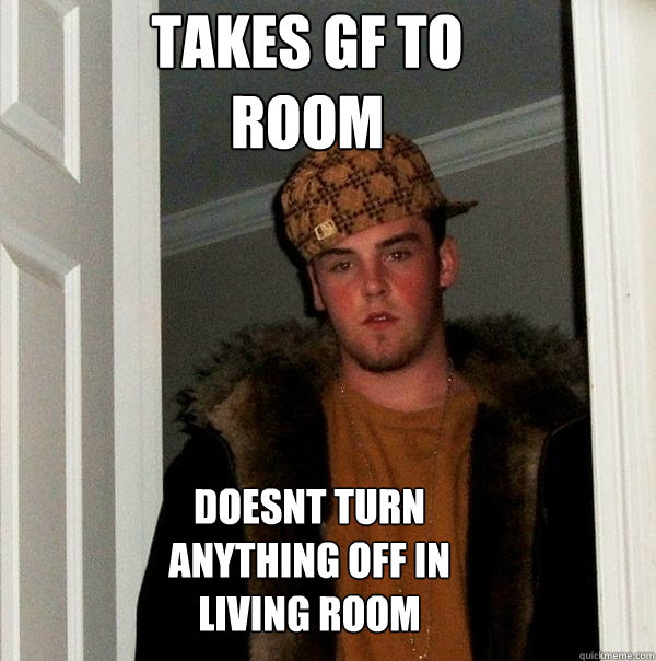 TAKES GF TO 
ROOM DOESNT TURN 
ANYTHING OFF IN 
LIVING ROOM  Scumbag Steve