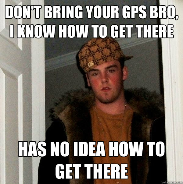 Don't bring your GPS bro, I know how to get there Has no idea how to get there  Scumbag Steve