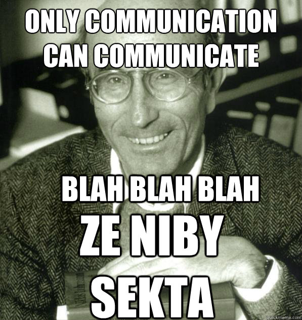 Only communication can communicate
 BLAH BLAH BLAH ZE NIBY SEKTA - Only communication can communicate
 BLAH BLAH BLAH ZE NIBY SEKTA  luhmann