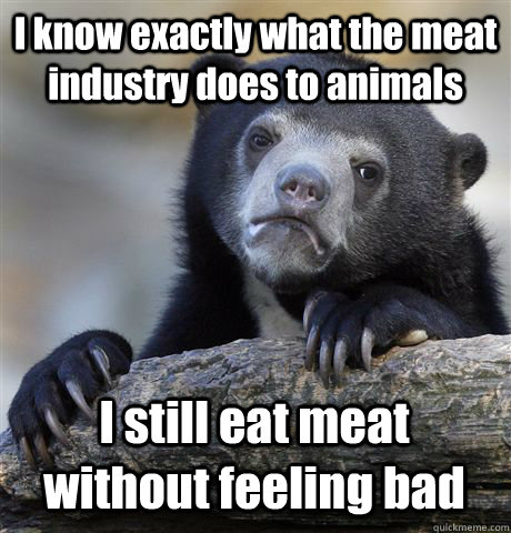 I know exactly what the meat industry does to animals I still eat meat without feeling bad  Confession Bear