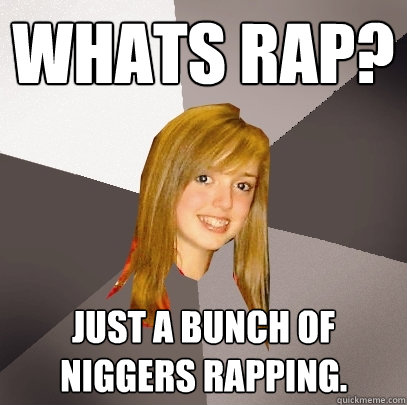 Whats rap? Just a bunch of niggers rapping.  Musically Oblivious 8th Grader