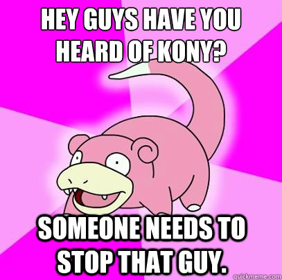 Hey guys have you heard of Kony? Someone needs to stop that guy.  Slowpoke