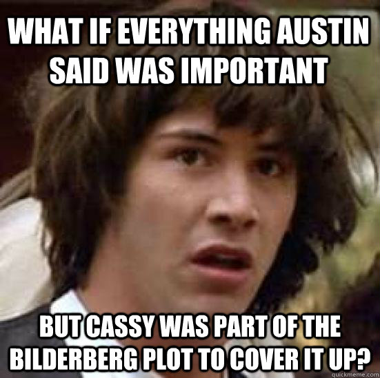 what if everything austin said was important but cassy was part of the bilderberg plot to cover it up?  conspiracy keanu