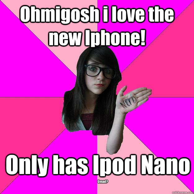 Ohmigosh i love the new Iphone! Only has Ipod Nano Umad?  Idiot Nerd Girl