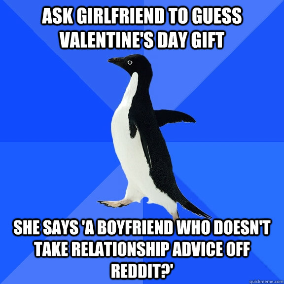 Ask girlfriend to guess Valentine's Day gift She says 'a boyfriend who doesn't take relationship advice off Reddit?'  Socially Awkward Penguin