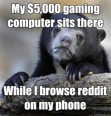 My $5,000 gaming computer sits there While I browse reddit on my phone  Confession Bear