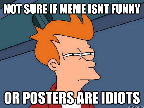 Not sure if meme isnt funny or posters are idiots  Futurama Fry