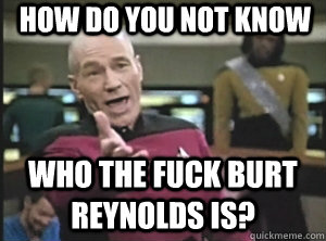 how do you not know who the fuck burt reynolds is?  Annoyed Picard