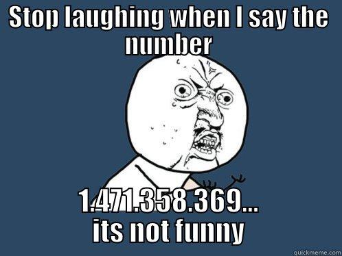 STOP LAUGHING WHEN I SAY THE NUMBER 1.471.358.369... ITS NOT FUNNY Y U No