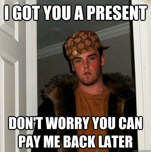 I got you a present Don't worry you can pay me back later  Scumbag Steve