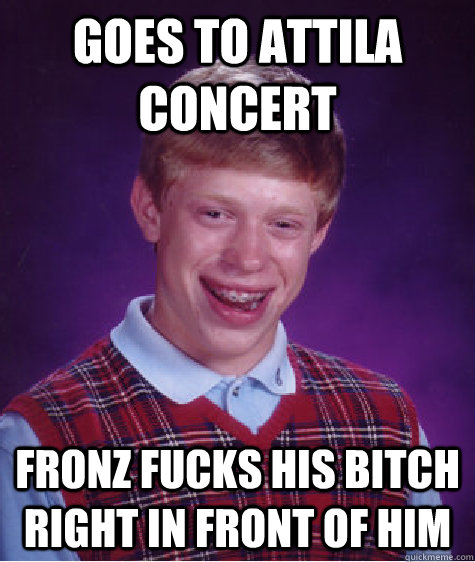 Goes to Attila Concert Fronz fucks his bitch right in front of him - Goes to Attila Concert Fronz fucks his bitch right in front of him  Bad Luck Brian