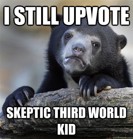 I still upvote skeptic third world kid  Confession Bear