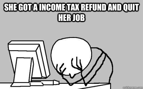 She got a income tax refund and quit her job   - She got a income tax refund and quit her job    Tax time