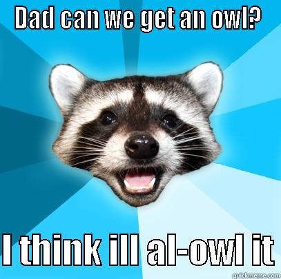 I hear a kid ask for a pet in the pet shop i work at - DAD CAN WE GET AN OWL?  I THINK ILL AL-OWL IT Lame Pun Coon