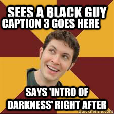 sees a black guy says 'intro of darkness' right after Caption 3 goes here - sees a black guy says 'intro of darkness' right after Caption 3 goes here  Misc