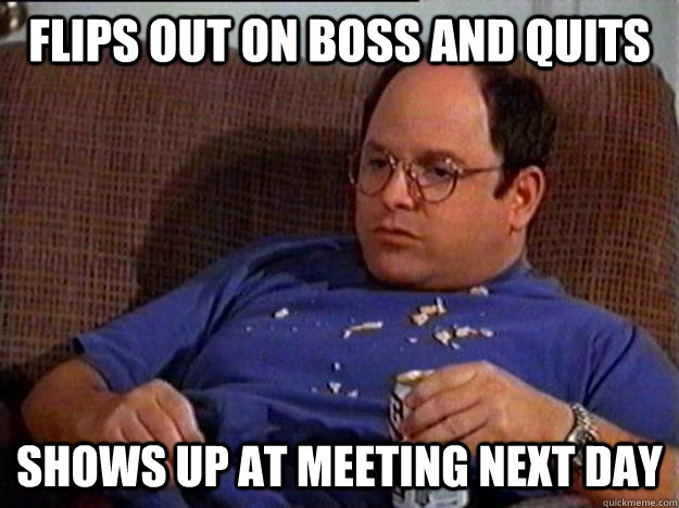 flips out on boss and quits shows up at meeting next day - flips out on boss and quits shows up at meeting next day  Misc