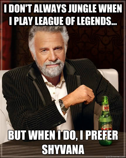 I don't always jungle when I play league of legends... but when I do, I prefer Shyvana  The Most Interesting Man In The World