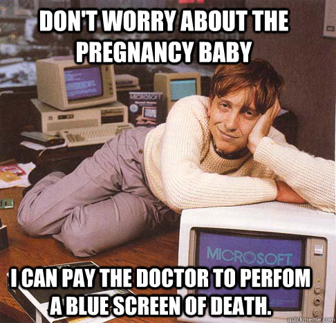 Don't worry about the pregnancy baby I can pay the doctor to perfom a blue screen of death.  Dreamy Bill Gates