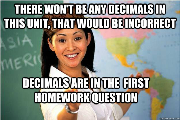 There won't be any decimals in this unit, that would be incorrect decimals are in the  first homework question  Scumbag Teacher