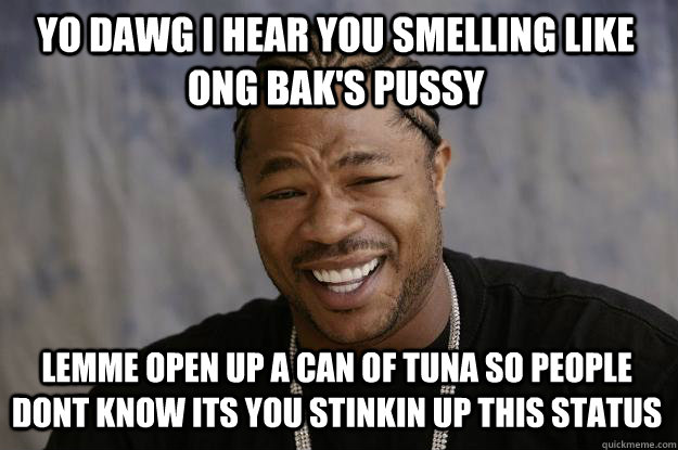 YO DAWG I HEAR YOU smelling like ong bak's pussy lemme open up a can of tuna so people dont know its you stinkin up this status  Xzibit meme