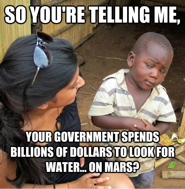 So you're telling me, your government spends billions of dollars to look for water... on mars?  Skeptical Third World Kid