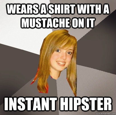 Wears a shirt with a mustache on it Instant hipster  Musically Oblivious 8th Grader