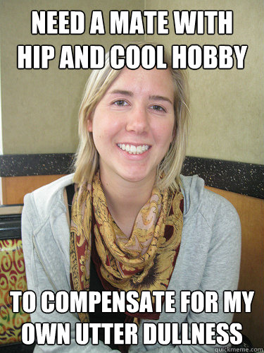 Need a mate with 
hip and cool hobby to compensate for my own utter dullness  ALYSSA BEREZNAK